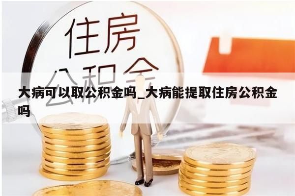 大病可以取公积金吗_大病能提取住房公积金吗