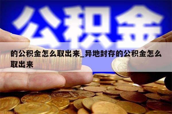 的公积金怎么取出来_异地封存的公积金怎么取出来