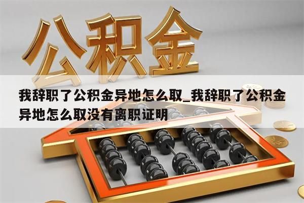 我辞职了公积金异地怎么取_我辞职了公积金异地怎么取没有离职证明